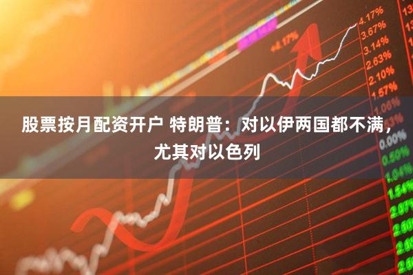 股票按月配资开户 特朗普：对以伊两国都不满，尤其对以色列