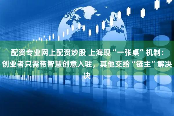 配资专业网上配资炒股 上海现“一张桌”机制：创业者只需带智慧创意入驻，其他交给“链主”解决