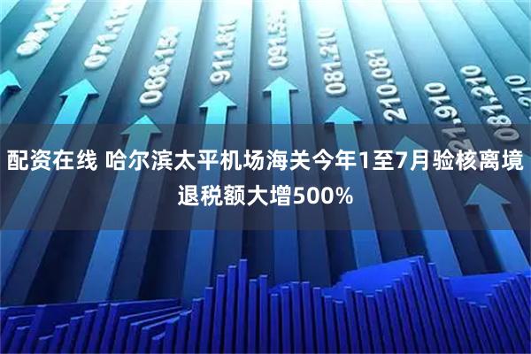 配资在线 哈尔滨太平机场海关今年1至7月验核离境退税额大增500%