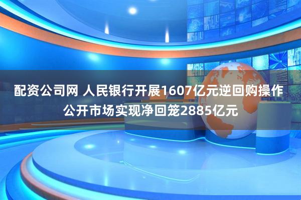配资公司网 人民银行开展1607亿元逆回购操作 公开市场实现净回笼2885亿元