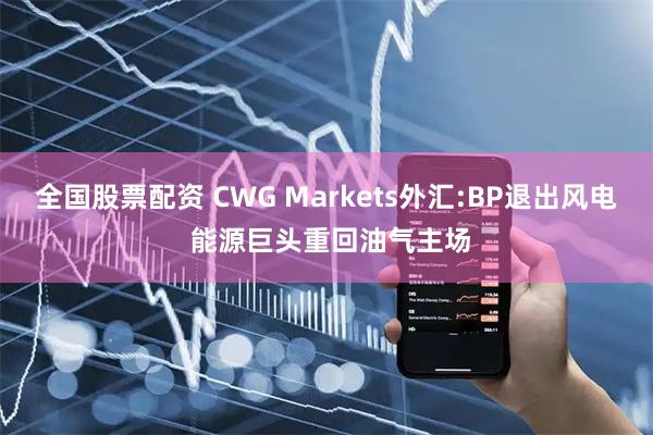 全国股票配资 CWG Markets外汇:BP退出风电 能源巨头重回油气主场