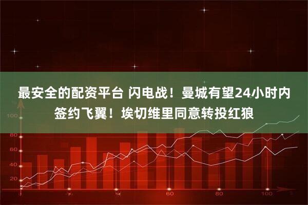 最安全的配资平台 闪电战！曼城有望24小时内签约飞翼！埃切维里同意转投红狼