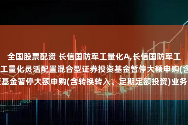 全国股票配资 长信国防军工量化A,长信国防军工量化C: 关于长信国防军工量化灵活配置混合型证券投资基金暂停大额申购(含转换转入、定期定额投资)业务的公告