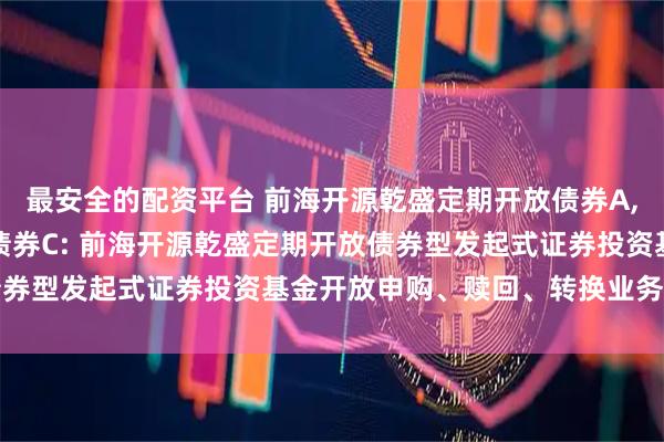 最安全的配资平台 前海开源乾盛定期开放债券A,前海开源乾盛定期开放债券C: 前海开源乾盛定期开放债券型发起式证券投资基金开放申购、赎回、转换业务的公告