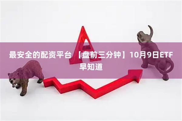 最安全的配资平台 【盘前三分钟】10月9日ETF早知道