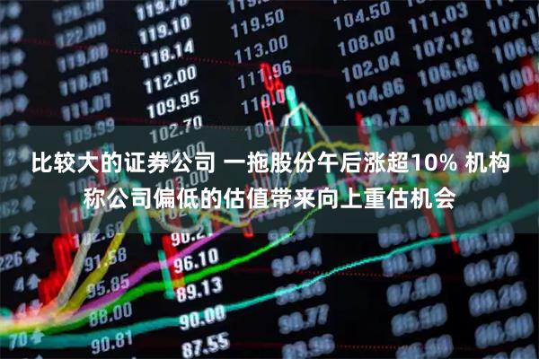 比较大的证券公司 一拖股份午后涨超10% 机构称公司偏低的估值带来向上重估机会
