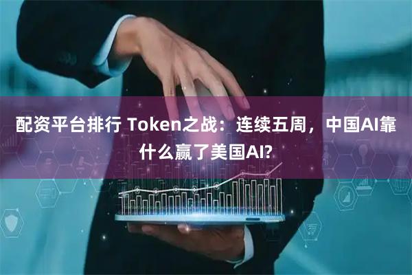 配资平台排行 Token之战：连续五周，中国AI靠什么赢了美国AI?
