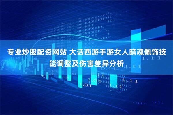 专业炒股配资网站 大话西游手游女人暗魂佩饰技能调整及伤害差异分析