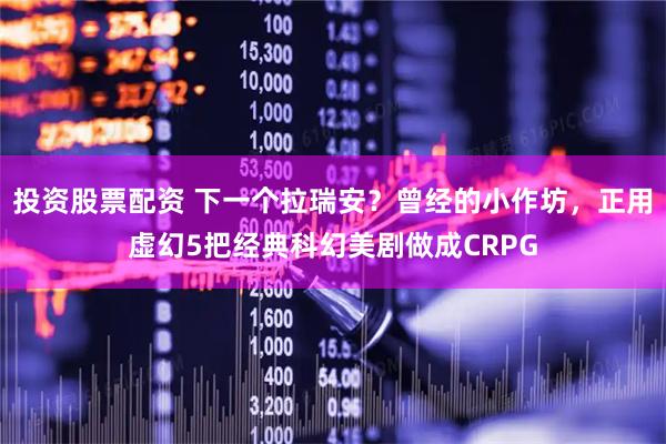 投资股票配资 下一个拉瑞安？曾经的小作坊，正用虚幻5把经典科幻美剧做成CRPG
