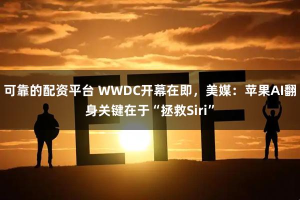 可靠的配资平台 WWDC开幕在即，美媒：苹果AI翻身关键在于“拯救Siri”