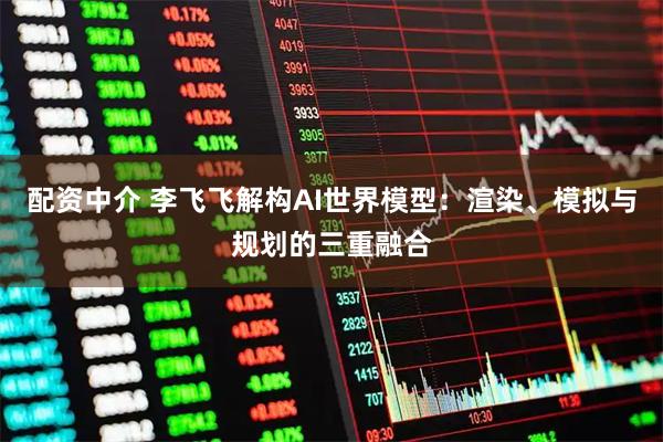 配资中介 李飞飞解构AI世界模型：渲染、模拟与规划的三重融合