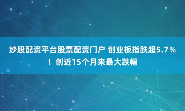 炒股配资平台股票配资门户 创业板指跌超5.7％！创近15个月来最大跌幅