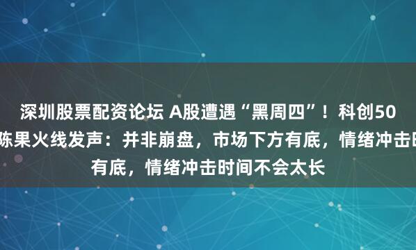 深圳股票配资论坛 A股遭遇“黑周四”!科创50暴跌7.7%,陈果火线发声:并非崩盘,市场下方有底,情绪冲击时间不会太长